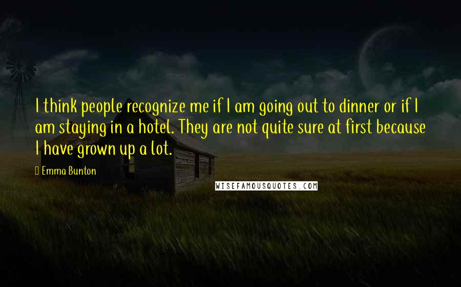 Emma Bunton Quotes: I think people recognize me if I am going out to dinner or if I am staying in a hotel. They are not quite sure at first because I have grown up a lot.