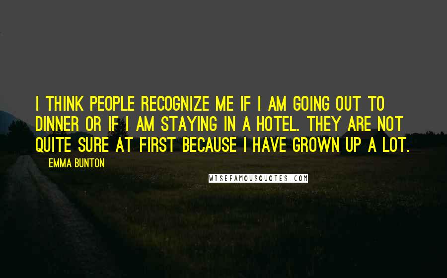 Emma Bunton Quotes: I think people recognize me if I am going out to dinner or if I am staying in a hotel. They are not quite sure at first because I have grown up a lot.