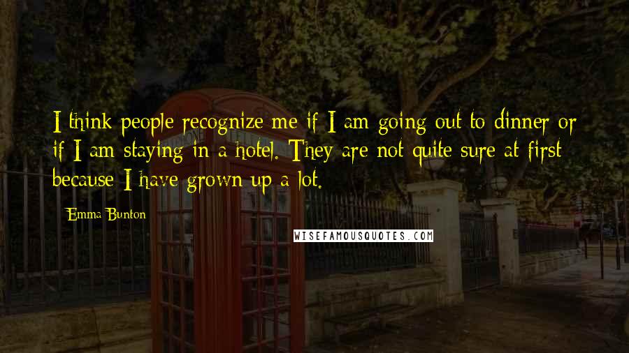 Emma Bunton Quotes: I think people recognize me if I am going out to dinner or if I am staying in a hotel. They are not quite sure at first because I have grown up a lot.