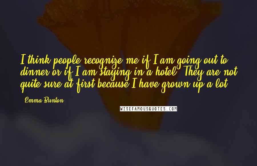 Emma Bunton Quotes: I think people recognize me if I am going out to dinner or if I am staying in a hotel. They are not quite sure at first because I have grown up a lot.