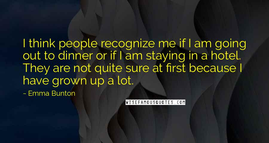 Emma Bunton Quotes: I think people recognize me if I am going out to dinner or if I am staying in a hotel. They are not quite sure at first because I have grown up a lot.