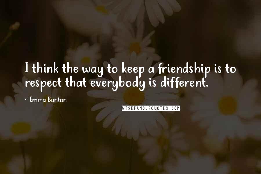 Emma Bunton Quotes: I think the way to keep a friendship is to respect that everybody is different.