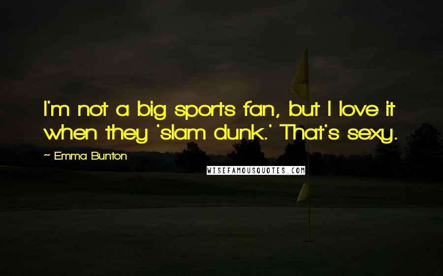 Emma Bunton Quotes: I'm not a big sports fan, but I love it when they 'slam dunk.' That's sexy.