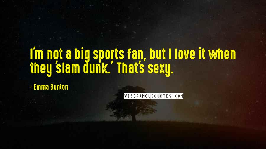 Emma Bunton Quotes: I'm not a big sports fan, but I love it when they 'slam dunk.' That's sexy.