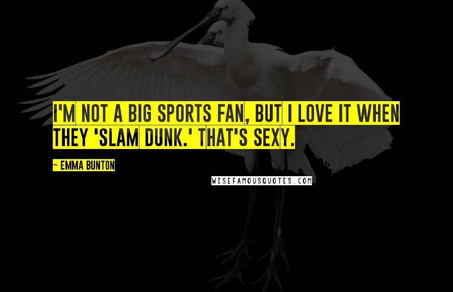 Emma Bunton Quotes: I'm not a big sports fan, but I love it when they 'slam dunk.' That's sexy.