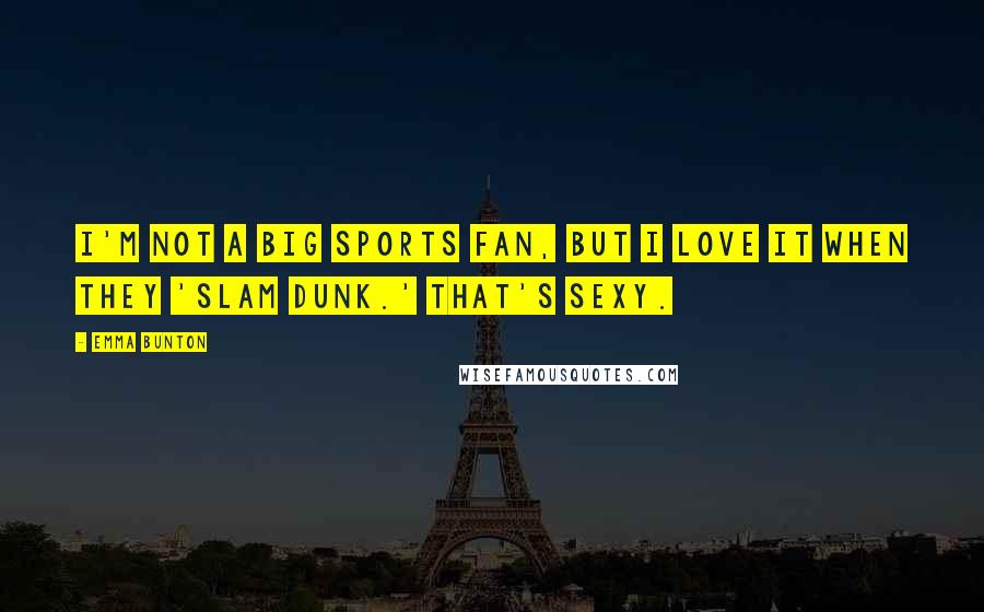 Emma Bunton Quotes: I'm not a big sports fan, but I love it when they 'slam dunk.' That's sexy.