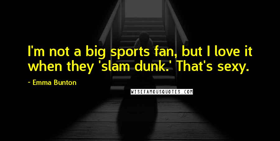 Emma Bunton Quotes: I'm not a big sports fan, but I love it when they 'slam dunk.' That's sexy.