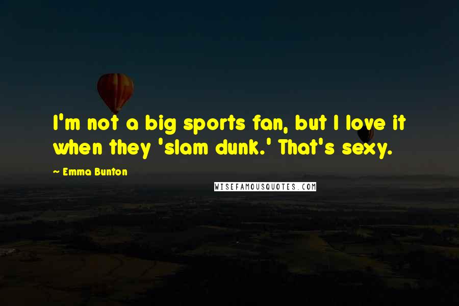 Emma Bunton Quotes: I'm not a big sports fan, but I love it when they 'slam dunk.' That's sexy.