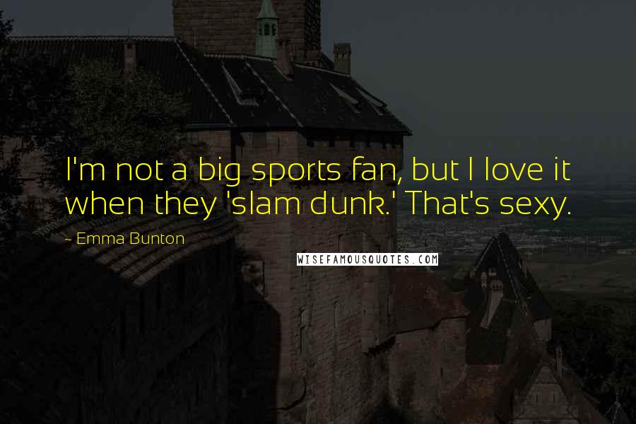 Emma Bunton Quotes: I'm not a big sports fan, but I love it when they 'slam dunk.' That's sexy.