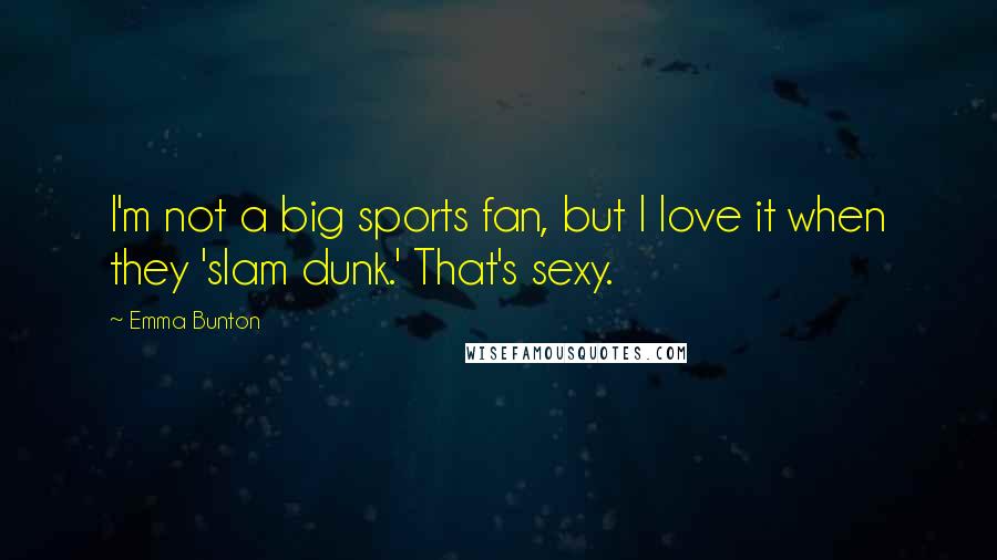 Emma Bunton Quotes: I'm not a big sports fan, but I love it when they 'slam dunk.' That's sexy.