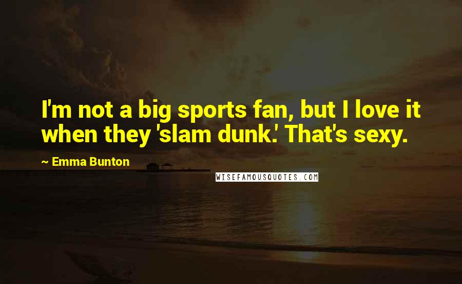 Emma Bunton Quotes: I'm not a big sports fan, but I love it when they 'slam dunk.' That's sexy.