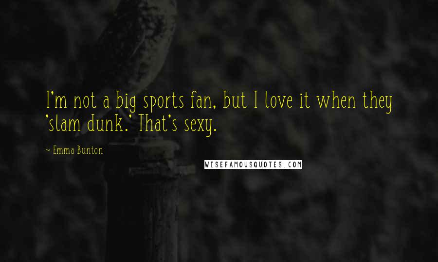 Emma Bunton Quotes: I'm not a big sports fan, but I love it when they 'slam dunk.' That's sexy.