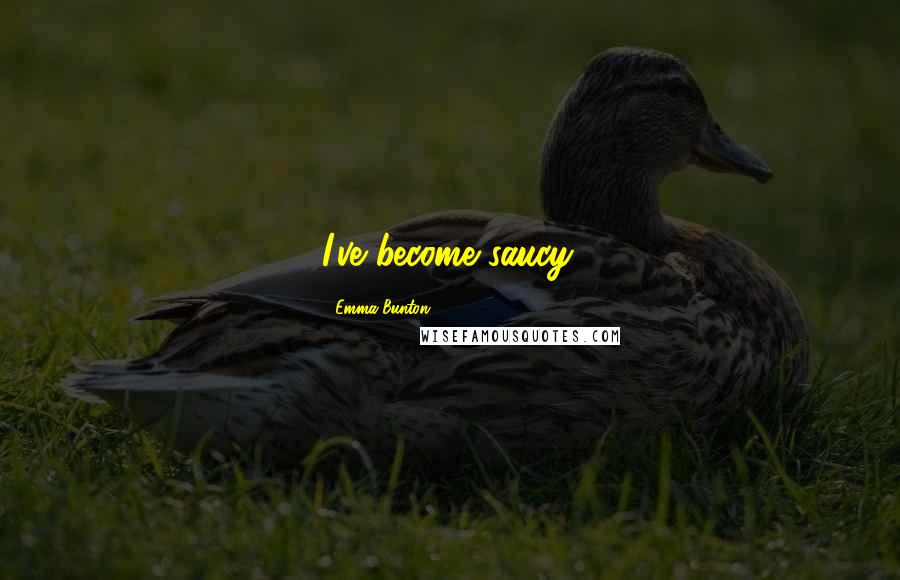 Emma Bunton Quotes: I've become saucy.