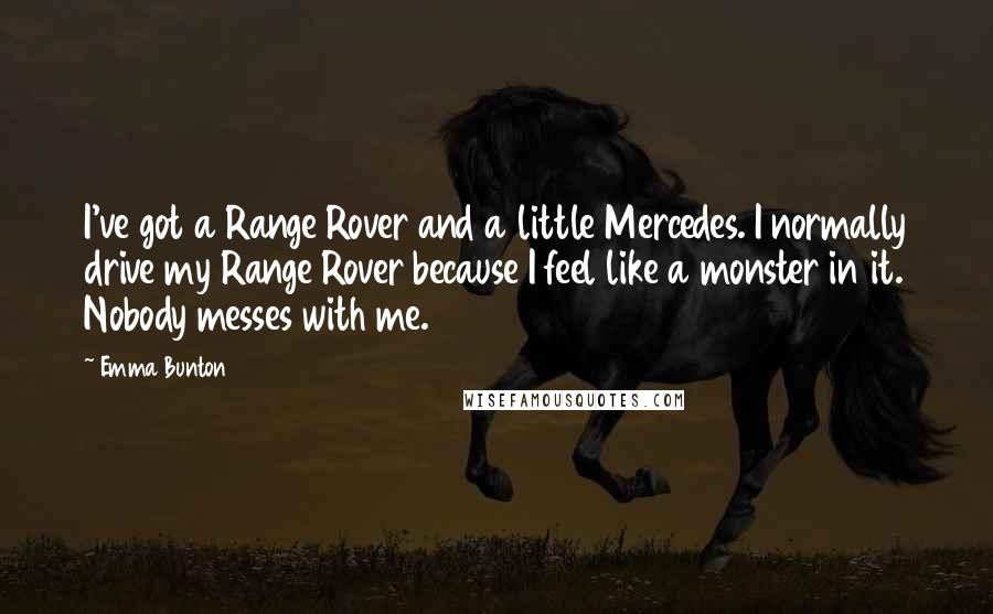 Emma Bunton Quotes: I've got a Range Rover and a little Mercedes. I normally drive my Range Rover because I feel like a monster in it. Nobody messes with me.