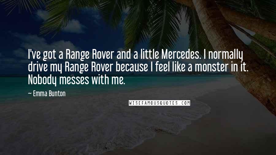 Emma Bunton Quotes: I've got a Range Rover and a little Mercedes. I normally drive my Range Rover because I feel like a monster in it. Nobody messes with me.