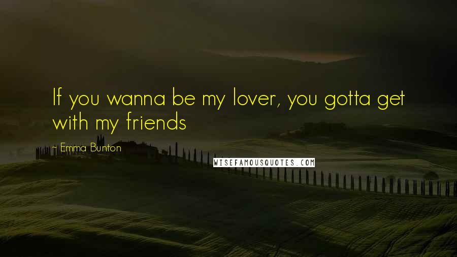 Emma Bunton Quotes: If you wanna be my lover, you gotta get with my friends