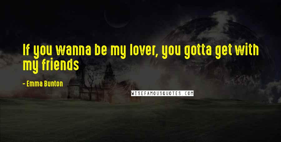 Emma Bunton Quotes: If you wanna be my lover, you gotta get with my friends