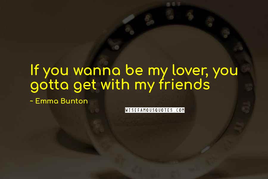 Emma Bunton Quotes: If you wanna be my lover, you gotta get with my friends
