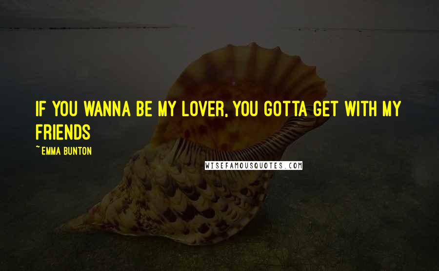 Emma Bunton Quotes: If you wanna be my lover, you gotta get with my friends