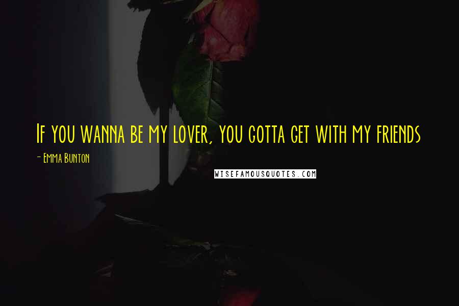 Emma Bunton Quotes: If you wanna be my lover, you gotta get with my friends