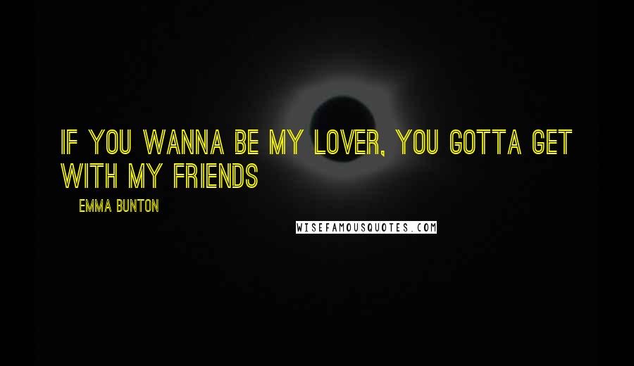 Emma Bunton Quotes: If you wanna be my lover, you gotta get with my friends