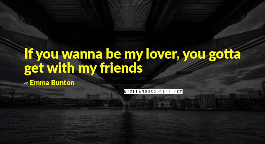 Emma Bunton Quotes: If you wanna be my lover, you gotta get with my friends