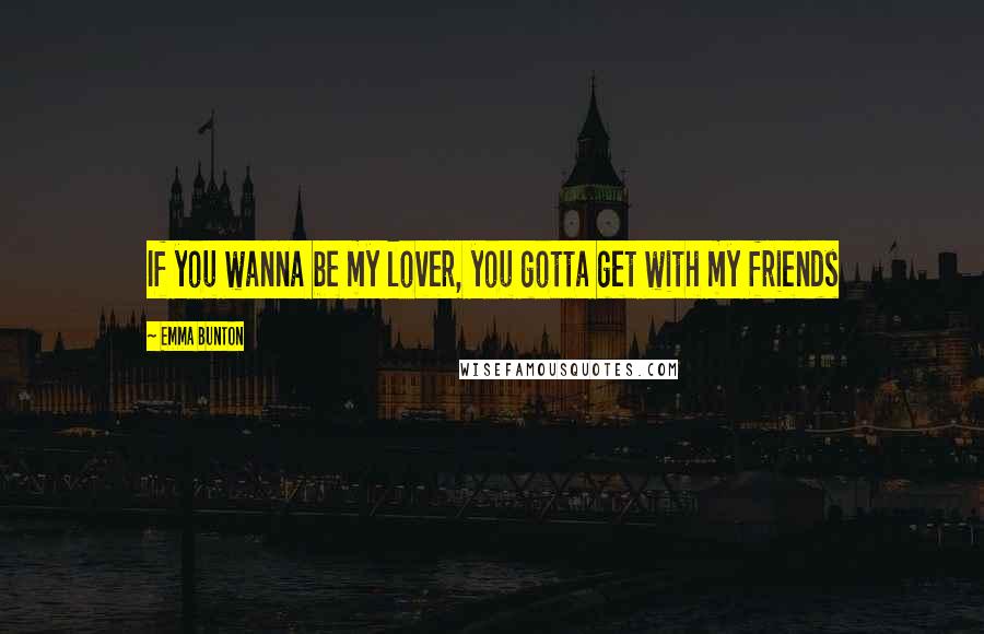 Emma Bunton Quotes: If you wanna be my lover, you gotta get with my friends