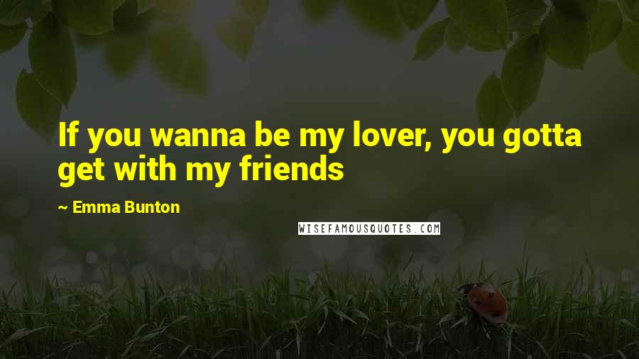 Emma Bunton Quotes: If you wanna be my lover, you gotta get with my friends