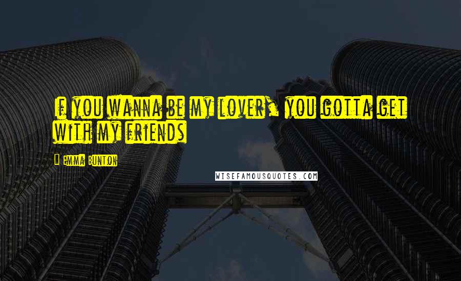 Emma Bunton Quotes: If you wanna be my lover, you gotta get with my friends
