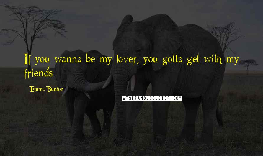 Emma Bunton Quotes: If you wanna be my lover, you gotta get with my friends