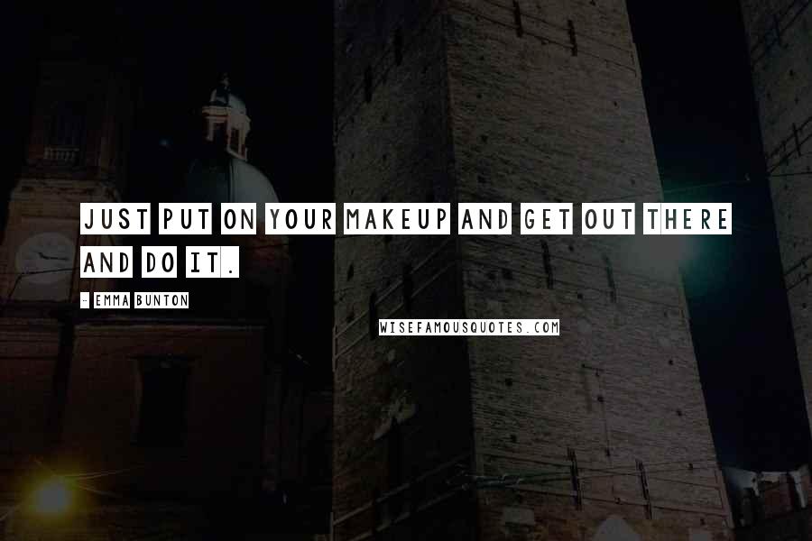 Emma Bunton Quotes: Just put on your makeup and get out there and do it.