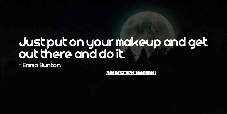 Emma Bunton Quotes: Just put on your makeup and get out there and do it.