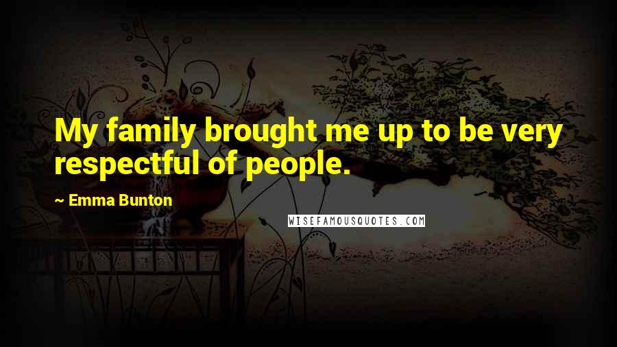 Emma Bunton Quotes: My family brought me up to be very respectful of people.