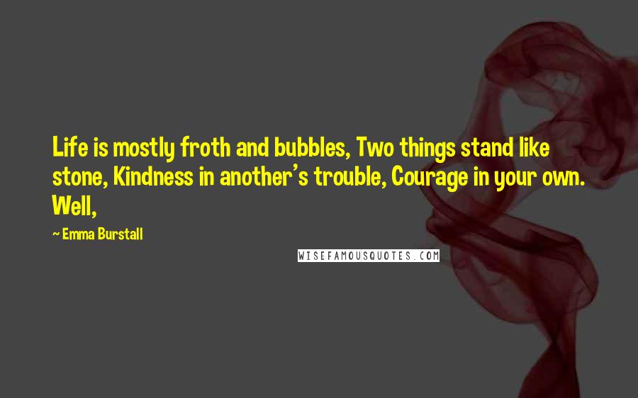 Emma Burstall Quotes: Life is mostly froth and bubbles, Two things stand like stone, Kindness in another's trouble, Courage in your own. Well,