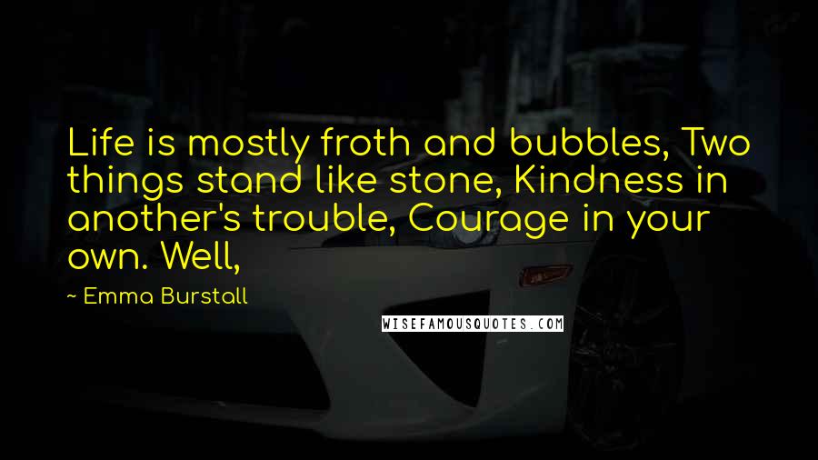 Emma Burstall Quotes: Life is mostly froth and bubbles, Two things stand like stone, Kindness in another's trouble, Courage in your own. Well,