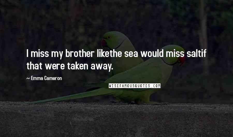 Emma Cameron Quotes: I miss my brother likethe sea would miss saltif that were taken away.