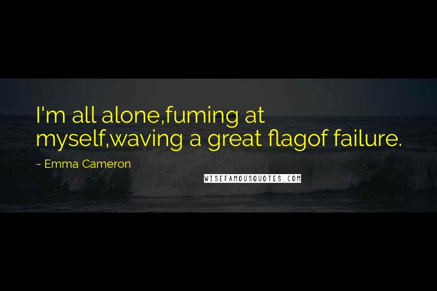 Emma Cameron Quotes: I'm all alone,fuming at myself,waving a great flagof failure.