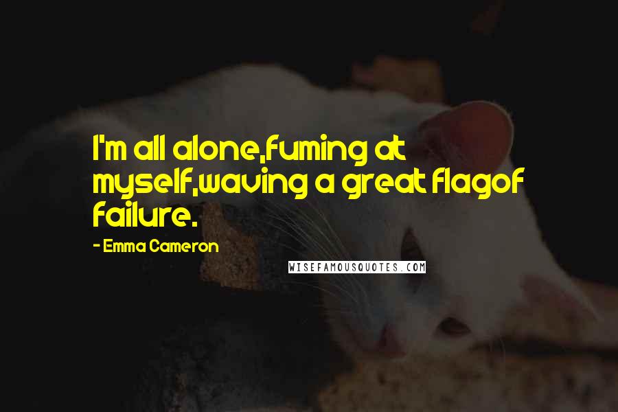 Emma Cameron Quotes: I'm all alone,fuming at myself,waving a great flagof failure.