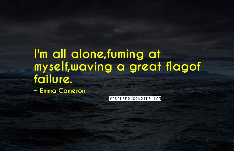 Emma Cameron Quotes: I'm all alone,fuming at myself,waving a great flagof failure.