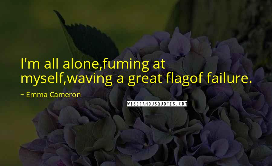 Emma Cameron Quotes: I'm all alone,fuming at myself,waving a great flagof failure.