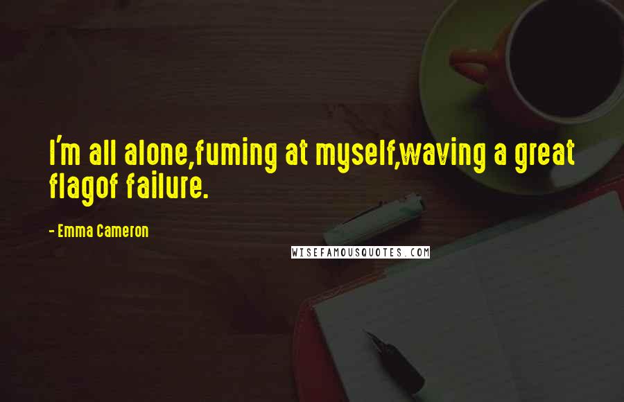 Emma Cameron Quotes: I'm all alone,fuming at myself,waving a great flagof failure.