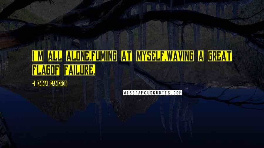 Emma Cameron Quotes: I'm all alone,fuming at myself,waving a great flagof failure.