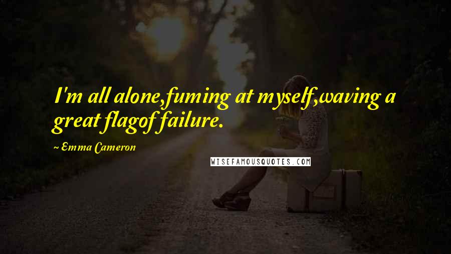 Emma Cameron Quotes: I'm all alone,fuming at myself,waving a great flagof failure.