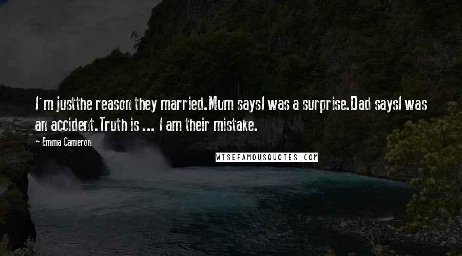 Emma Cameron Quotes: I'm justthe reason they married.Mum saysI was a surprise.Dad saysI was an accident.Truth is ... I am their mistake.