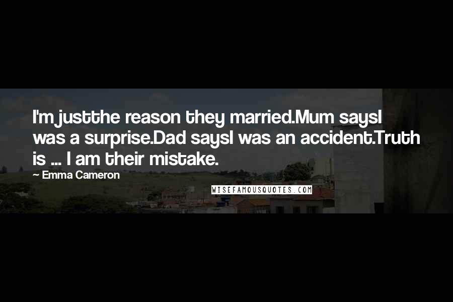 Emma Cameron Quotes: I'm justthe reason they married.Mum saysI was a surprise.Dad saysI was an accident.Truth is ... I am their mistake.