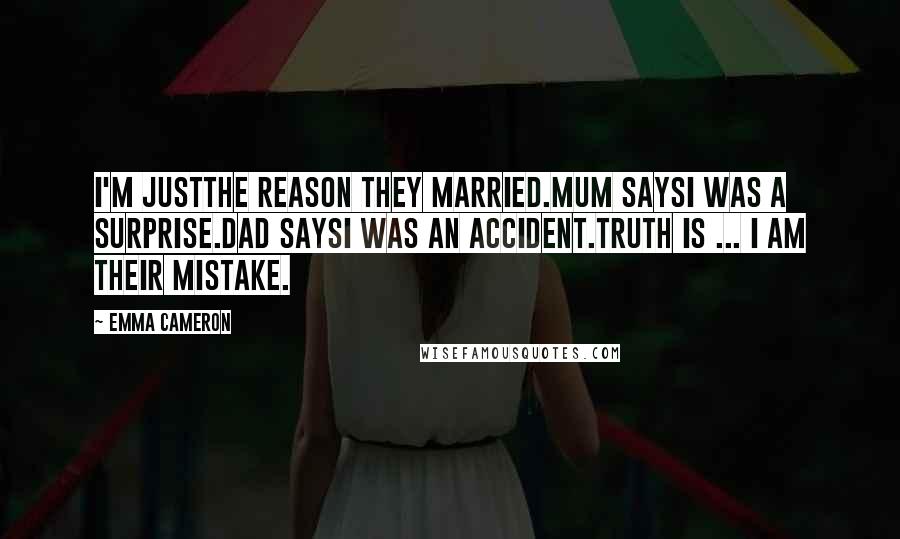 Emma Cameron Quotes: I'm justthe reason they married.Mum saysI was a surprise.Dad saysI was an accident.Truth is ... I am their mistake.