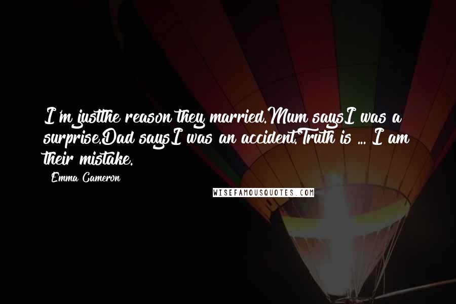 Emma Cameron Quotes: I'm justthe reason they married.Mum saysI was a surprise.Dad saysI was an accident.Truth is ... I am their mistake.