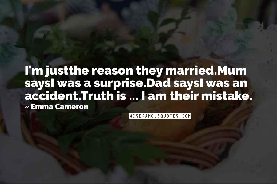 Emma Cameron Quotes: I'm justthe reason they married.Mum saysI was a surprise.Dad saysI was an accident.Truth is ... I am their mistake.