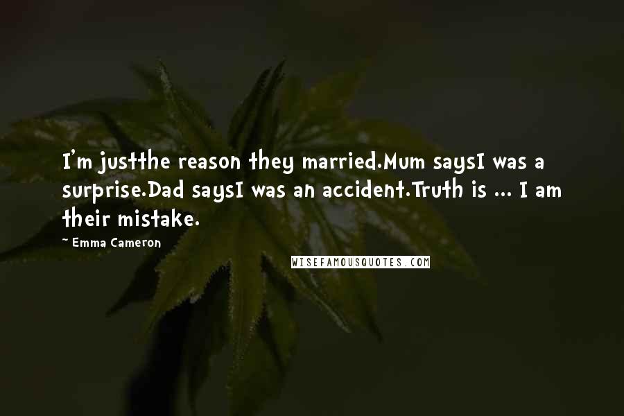 Emma Cameron Quotes: I'm justthe reason they married.Mum saysI was a surprise.Dad saysI was an accident.Truth is ... I am their mistake.