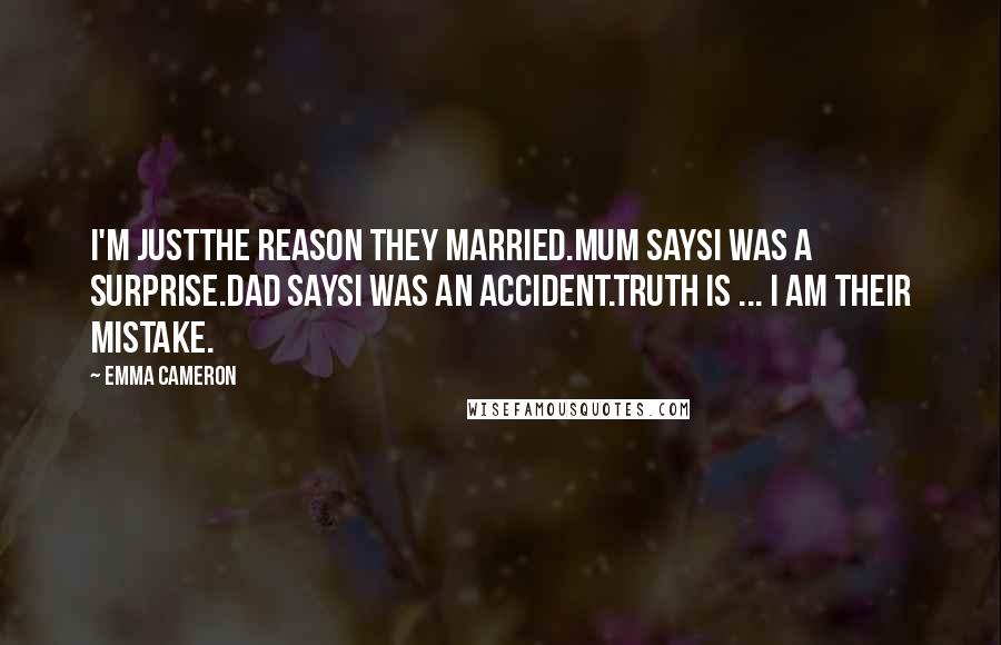 Emma Cameron Quotes: I'm justthe reason they married.Mum saysI was a surprise.Dad saysI was an accident.Truth is ... I am their mistake.